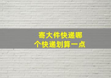 寄大件快递哪个快递划算一点