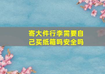 寄大件行李需要自己买纸箱吗安全吗