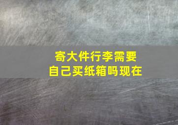 寄大件行李需要自己买纸箱吗现在