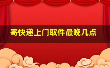 寄快递上门取件最晚几点