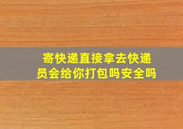 寄快递直接拿去快递员会给你打包吗安全吗