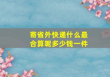 寄省外快递什么最合算呢多少钱一件