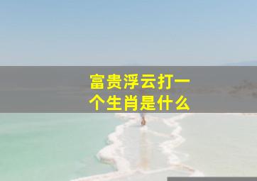 富贵浮云打一个生肖是什么