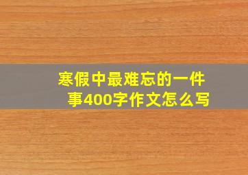 寒假中最难忘的一件事400字作文怎么写