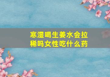 寒湿喝生姜水会拉稀吗女性吃什么药