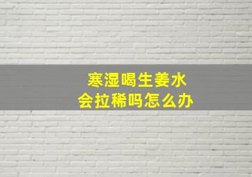 寒湿喝生姜水会拉稀吗怎么办