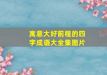 寓意大好前程的四字成语大全集图片