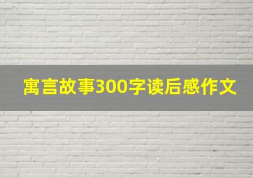 寓言故事300字读后感作文