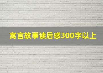 寓言故事读后感300字以上