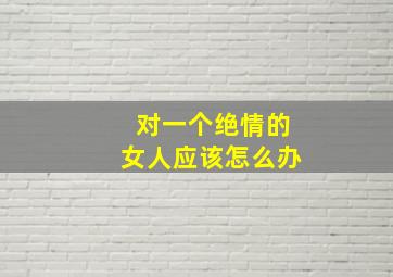 对一个绝情的女人应该怎么办