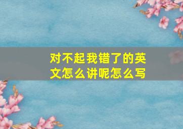 对不起我错了的英文怎么讲呢怎么写