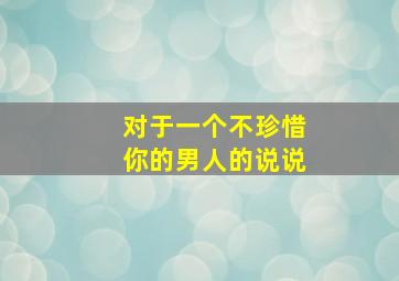 对于一个不珍惜你的男人的说说