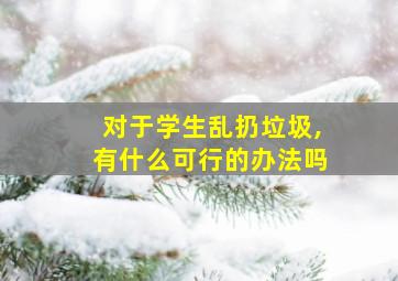 对于学生乱扔垃圾,有什么可行的办法吗