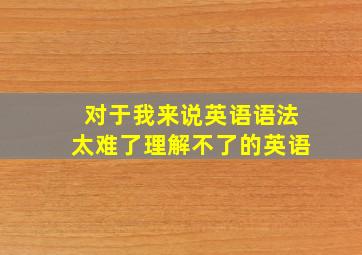 对于我来说英语语法太难了理解不了的英语