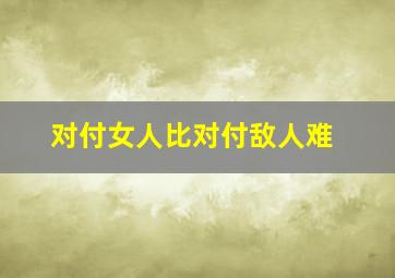 对付女人比对付敌人难