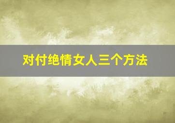 对付绝情女人三个方法