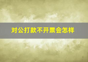 对公打款不开票会怎样