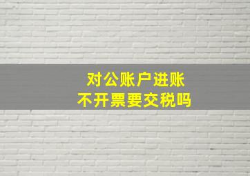 对公账户进账不开票要交税吗