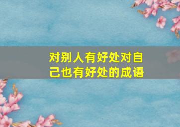 对别人有好处对自己也有好处的成语