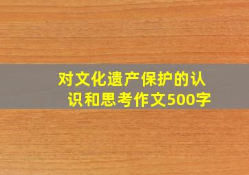 对文化遗产保护的认识和思考作文500字