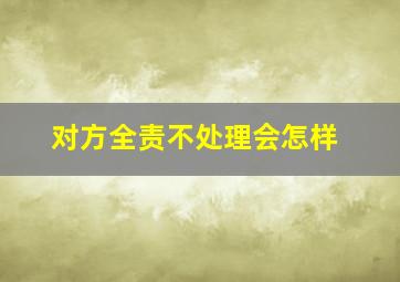 对方全责不处理会怎样