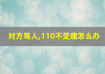 对方骂人,110不受理怎么办