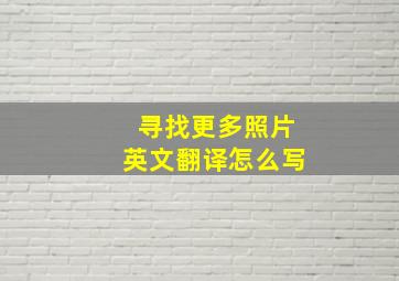 寻找更多照片英文翻译怎么写