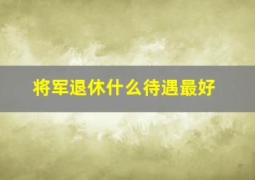 将军退休什么待遇最好