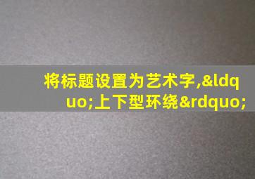 将标题设置为艺术字,“上下型环绕”