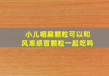 小儿咽扁颗粒可以和风寒感冒颗粒一起吃吗