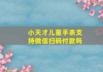 小天才儿童手表支持微信扫码付款吗