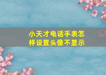 小天才电话手表怎样设置头像不显示