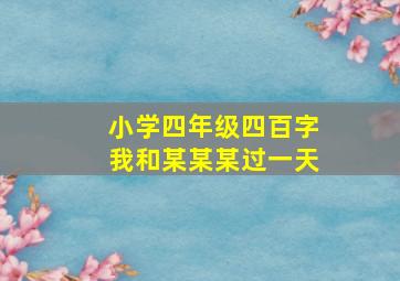 小学四年级四百字我和某某某过一天