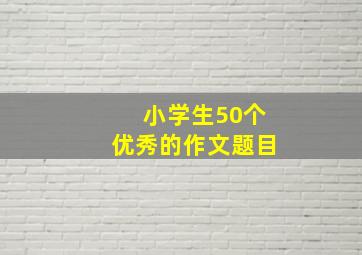 小学生50个优秀的作文题目