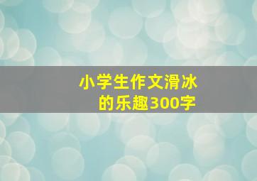 小学生作文滑冰的乐趣300字