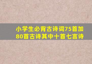 小学生必背古诗词75首加80首古诗其中十首七言诗