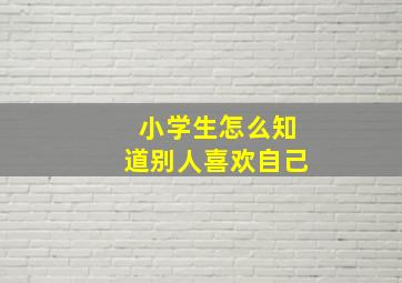 小学生怎么知道别人喜欢自己