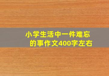 小学生活中一件难忘的事作文400字左右