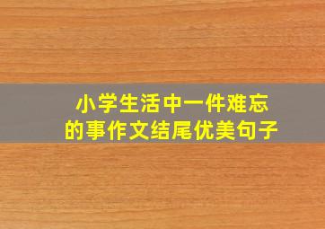 小学生活中一件难忘的事作文结尾优美句子