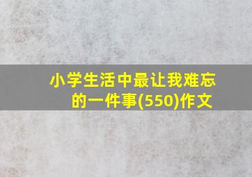 小学生活中最让我难忘的一件事(550)作文