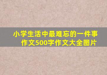 小学生活中最难忘的一件事作文500字作文大全图片