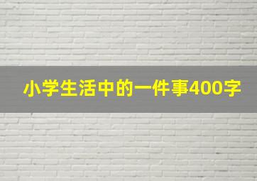 小学生活中的一件事400字