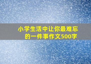 小学生活中让你最难忘的一件事作文500字