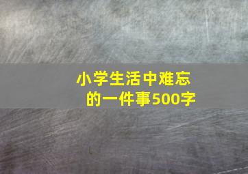 小学生活中难忘的一件事500字