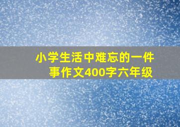 小学生活中难忘的一件事作文400字六年级