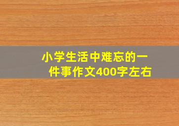 小学生活中难忘的一件事作文400字左右