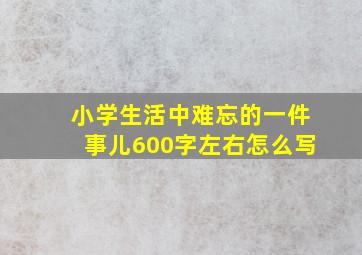 小学生活中难忘的一件事儿600字左右怎么写