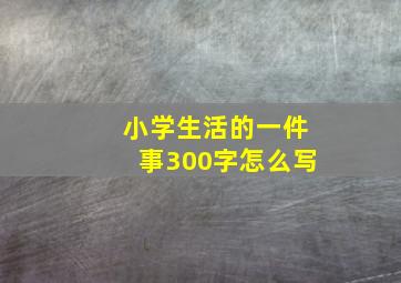 小学生活的一件事300字怎么写