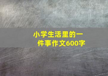 小学生活里的一件事作文600字