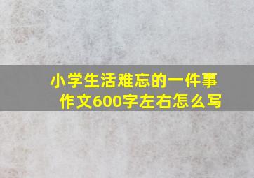 小学生活难忘的一件事作文600字左右怎么写